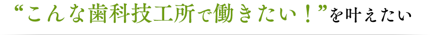 こんな呵技工所で働きたい！を叶えたい